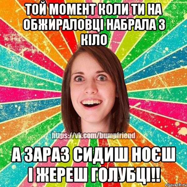 той момент коли ти на обжираловці набрала 3 кіло а зараз сидиш ноєш і жереш голубці!!
