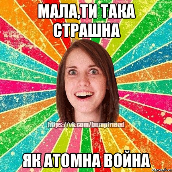 Мала,ти така страшна як атомна война
