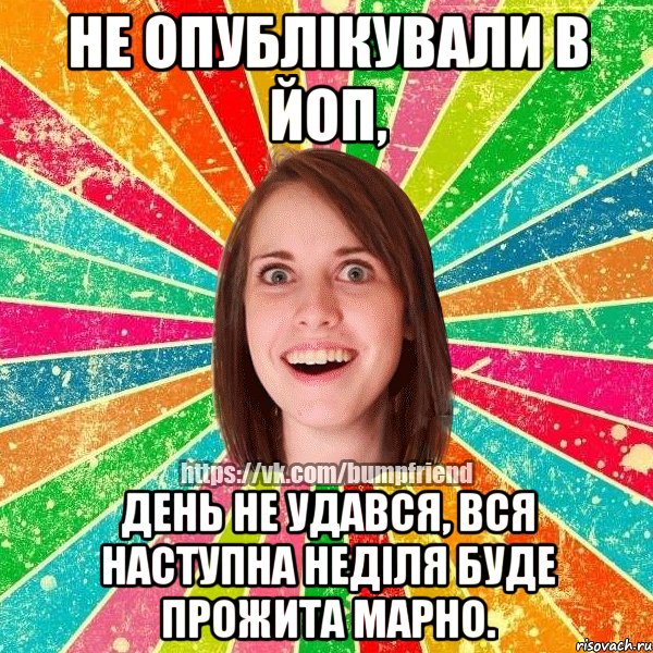 Не опублікували в Йоп, День не удався, вся наступна неділя буде прожита марно.