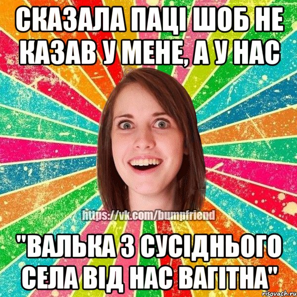 Сказала паці шоб не казав у мене, а у нас "валька з сусіднього села від нас вагітна"