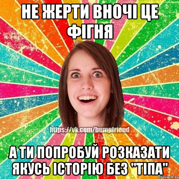 Не жерти вночі це фігня А ти попробуй розказати якусь історію без "тіпа"