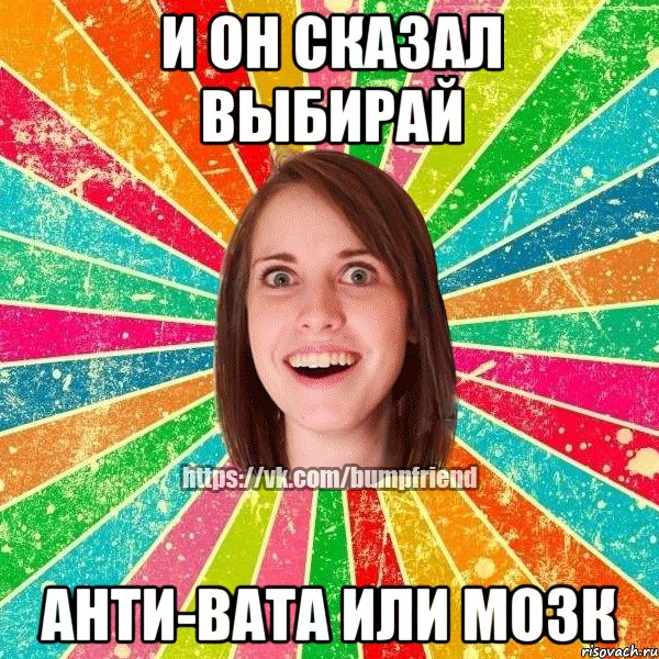 и он сказал выбирай анти-вата или мозк