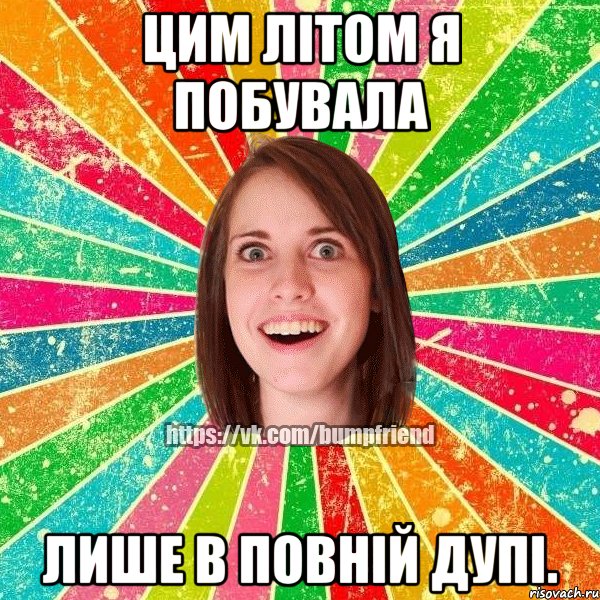 ЦИМ ЛІТОМ Я ПОБУВАЛА ЛИШЕ В ПОВНІЙ ДУПІ.