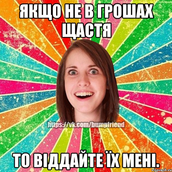 Якщо не в грошах щастя то віддайте їх мені.