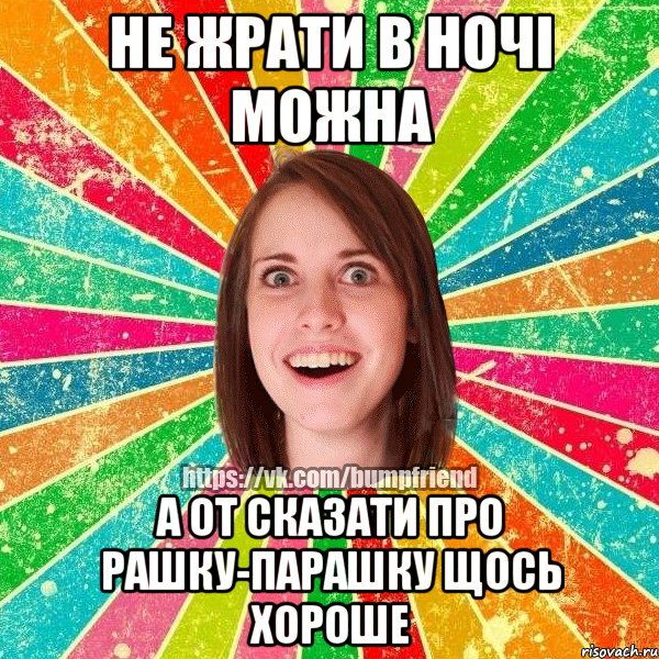не жрати в ночі можна а от сказати про рашку-парашку щось хороше