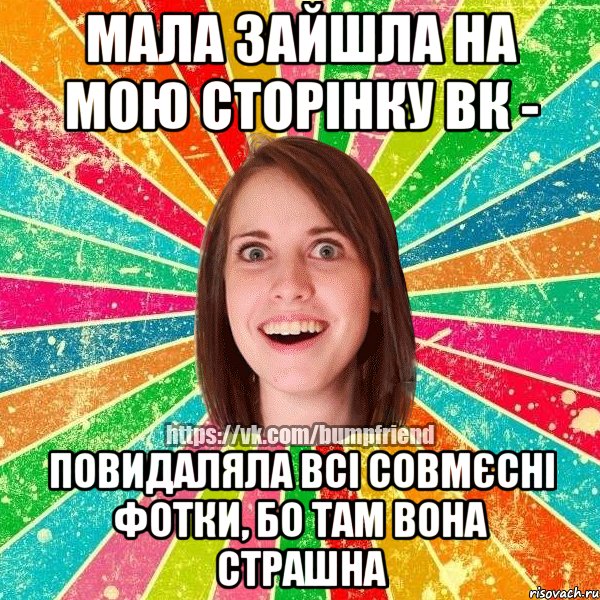 Мала зайшла на мою сторінку вк - повидаляла всі совмєсні фотки, бо там вона страшна