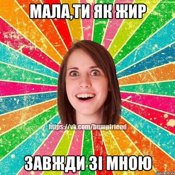 Мала,ти як жир завжди зі мною