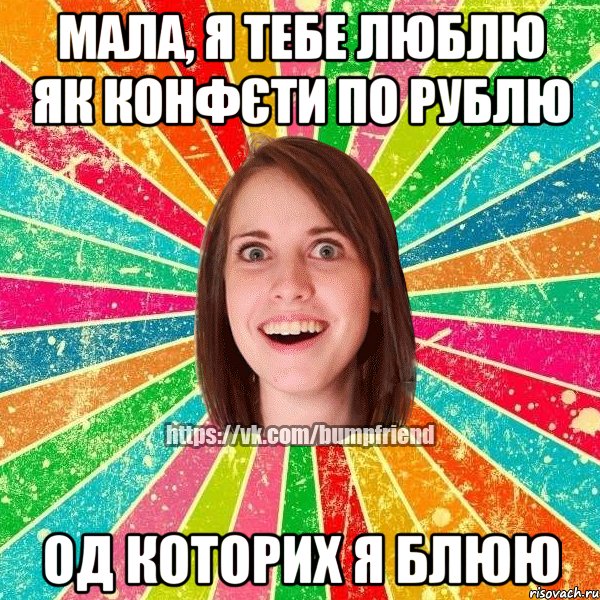 Мала, я тебе люблю як конфєти по рублю од которих я блюю