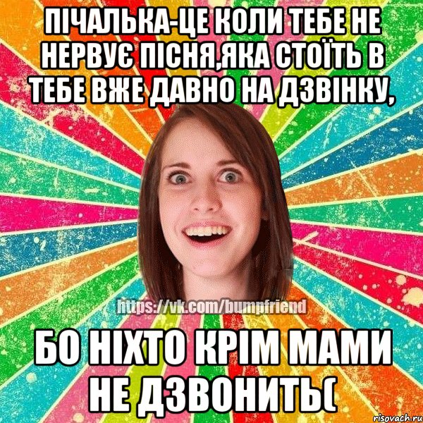 пічалька-це коли тебе не нервує пісня,яка стоїть в тебе вже давно на дзвінку, бо ніхто крім мами не дзвонить(