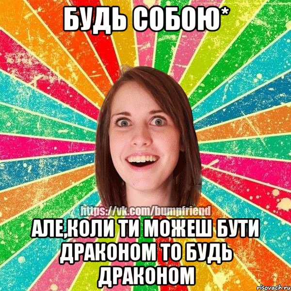 будь собою* але,коли ти можеш бути драконом то будь драконом
