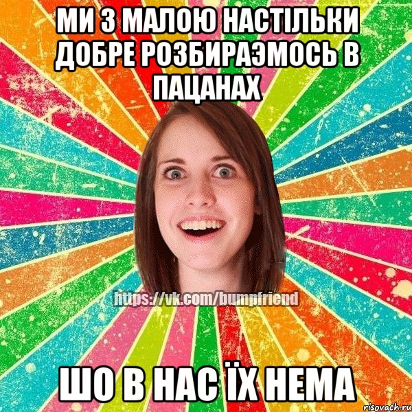 ми з малою настільки добре розбираэмось в пацанах шо в нас їх нема