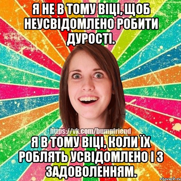 Я не в тому віці, щоб неусвідомлено робити дурості. Я в тому віці, коли їх роблять усвідомлено і з задоволенням.