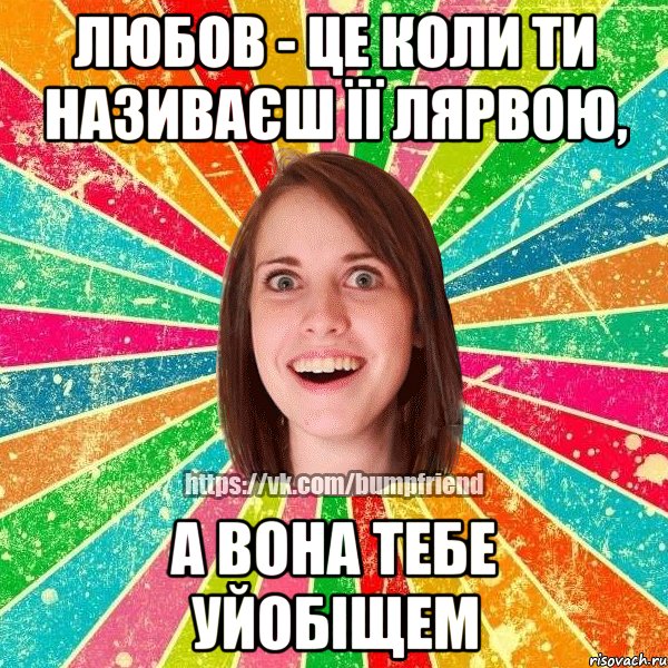 Любов - це коли ти називаєш її лярвою, А вона тебе уйобіщем