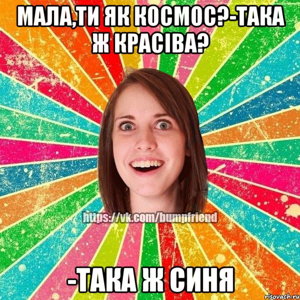 мала,ти як космос?-Така ж красіва? -Така ж синя