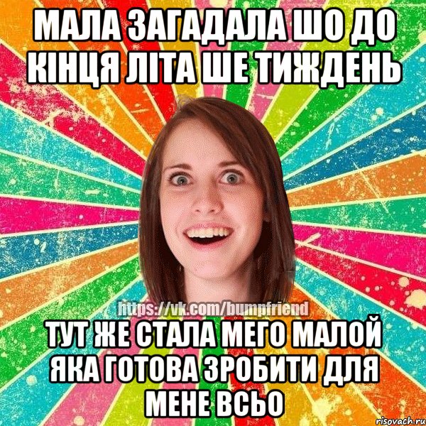 мала загадала шо до кінця літа ше тиждень тут же стала мего малой яка готова зробити для мене всьо