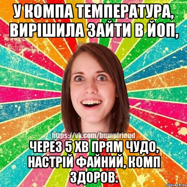 У компа температура, Вирішила зайти в ЙоП, через 5 хв прям чудо, настрій файний, комп здоров.