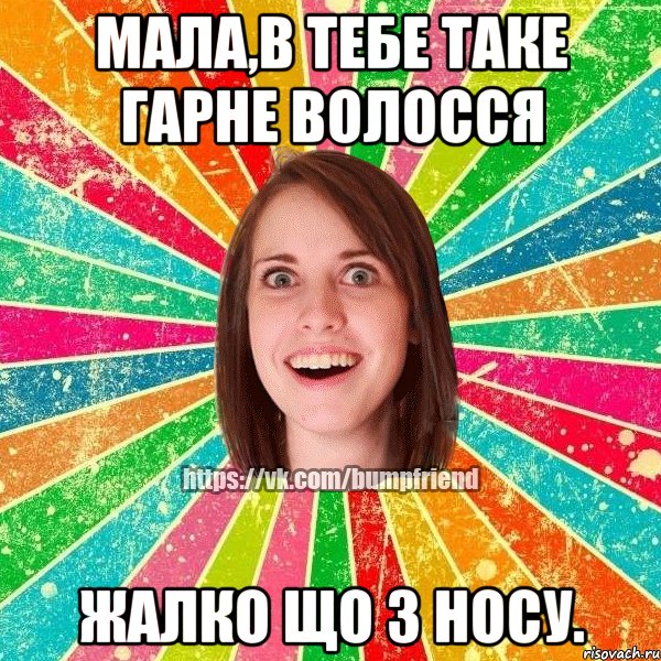 Мала,в тебе таке гарне волосся Жалко що з носу.