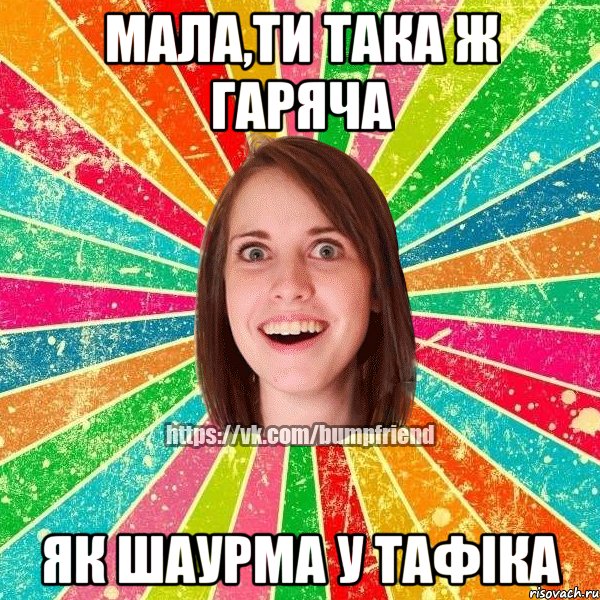 Мала,ти така ж гаряча Як шаурма у тафіка