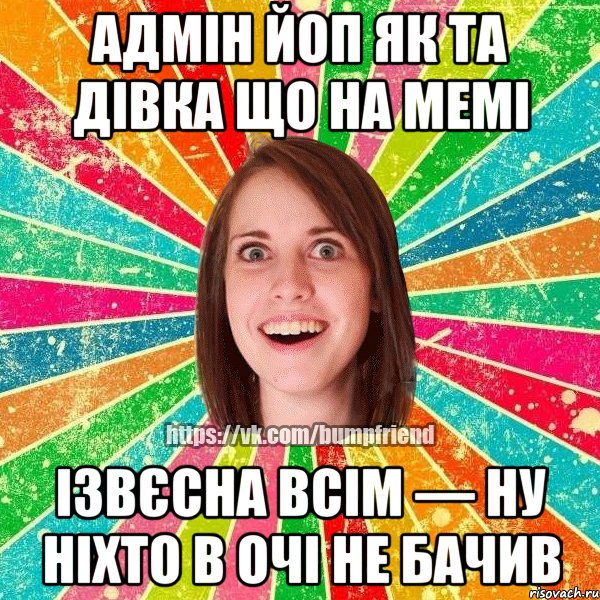 Адмін Йоп як та дівка що на мемі Ізвєсна всім — ну ніхто в очі не бачив