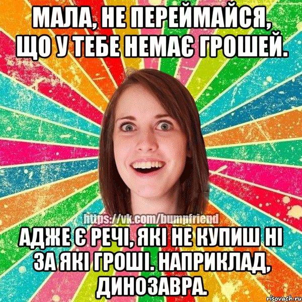 Мала, не переймайся, що у тебе немає грошей. Адже є речі, які не купиш ні за які гроші. Наприклад, динозавра., Мем Йобнута Подруга ЙоП
