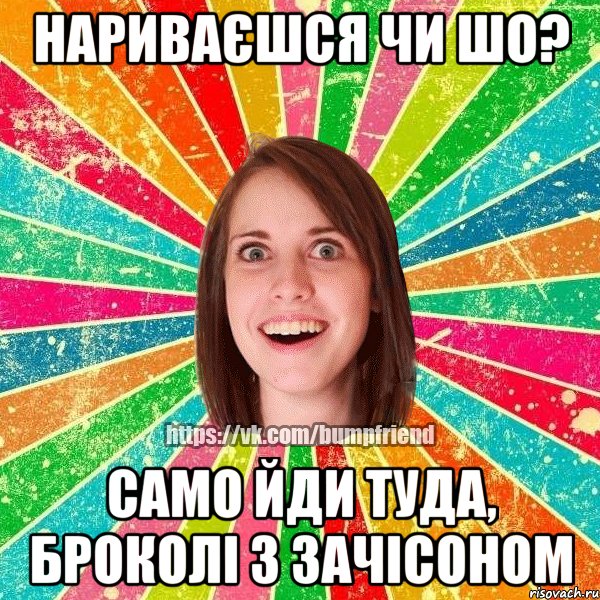 нариваєшся чи шо? само йди туда, броколі з зачісоном, Мем Йобнута Подруга ЙоП