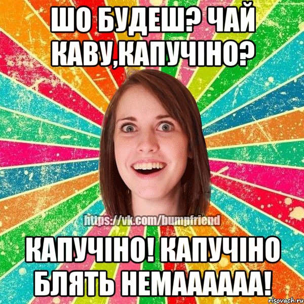 Шо будеш? Чай каву,капучіно? Капучіно! Капучіно блять немаааааа!, Мем Йобнута Подруга ЙоП