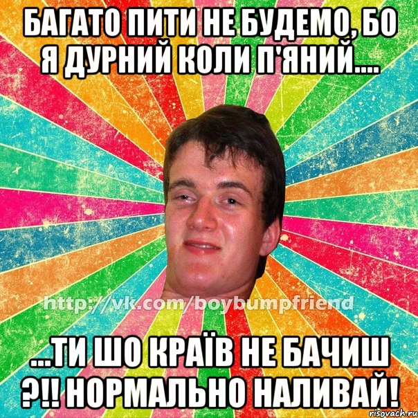 Багато пити не будемо, бо я дурний коли п'яний.... ...Ти шо країв не бачиш ?!! нормально наливай!