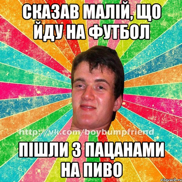 сказав малій, що йду на футбол пішли з пацанами на пиво