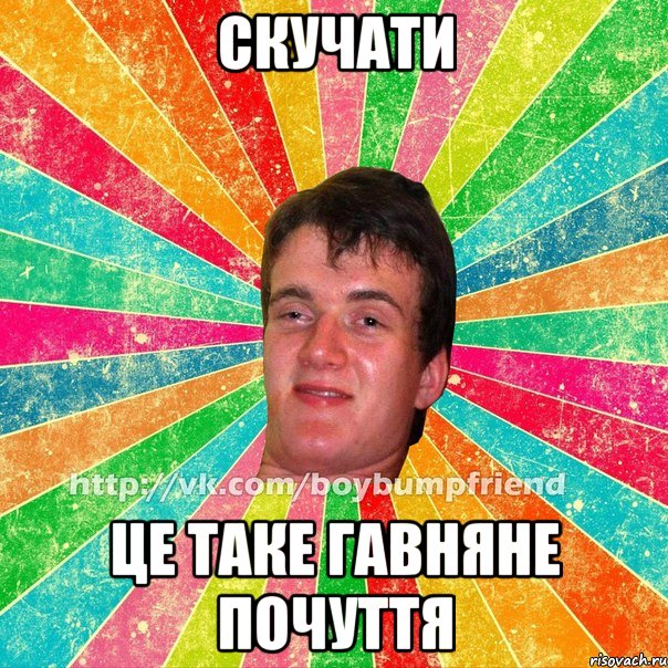 Скучати це таке гавняне почуття