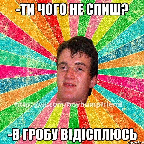 -Ти чого не спиш? -в гробу відісплюсь