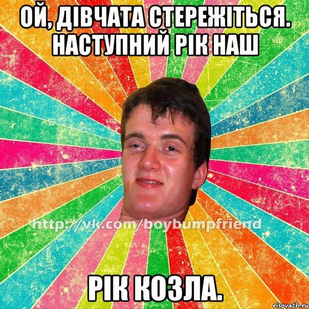 ой, дівчата стережіться. наступний рік наш рік козла.