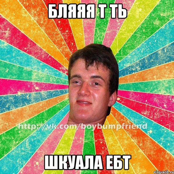 БЛЯЯЯ Т ТЬ ШКУАЛА ЕБТ