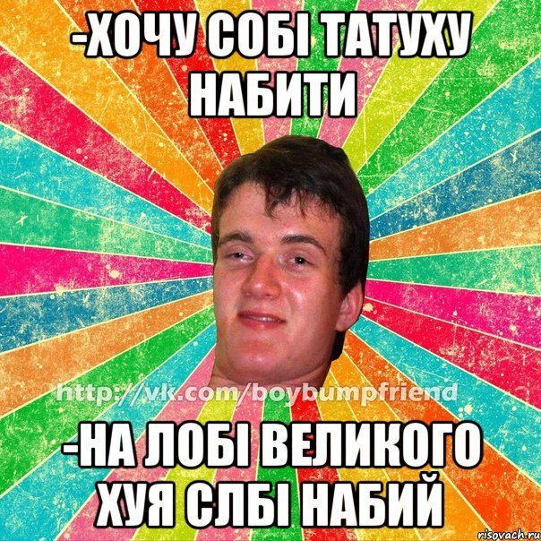 -хочу собі татуху набити -на лобі великого хуя слбі набий