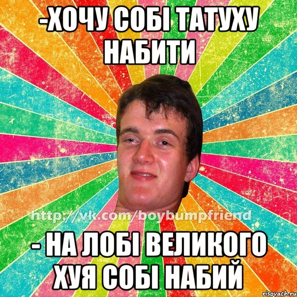 -хочу собі татуху набити - на лобі великого хуя собі набий