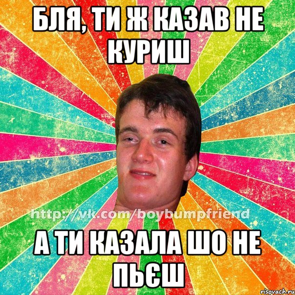 Бля, ти ж казав не куриш а ти казала шо не пьєш