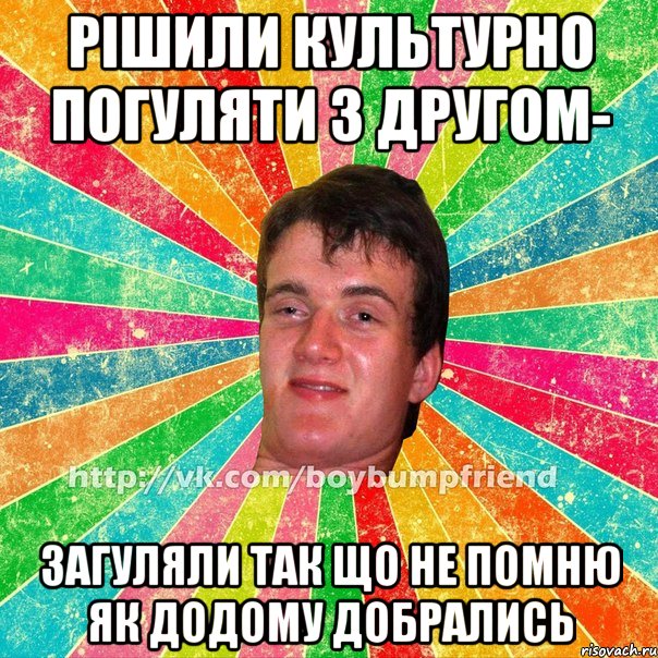 Рішили культурно погуляти з другом- загуляли так що не помню як додому добрались
