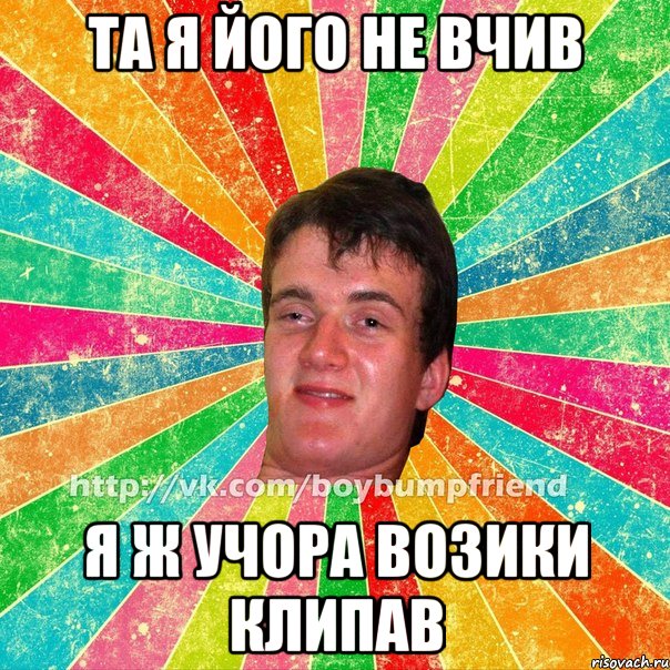 Та я його не вчив я ж учора возики клипав