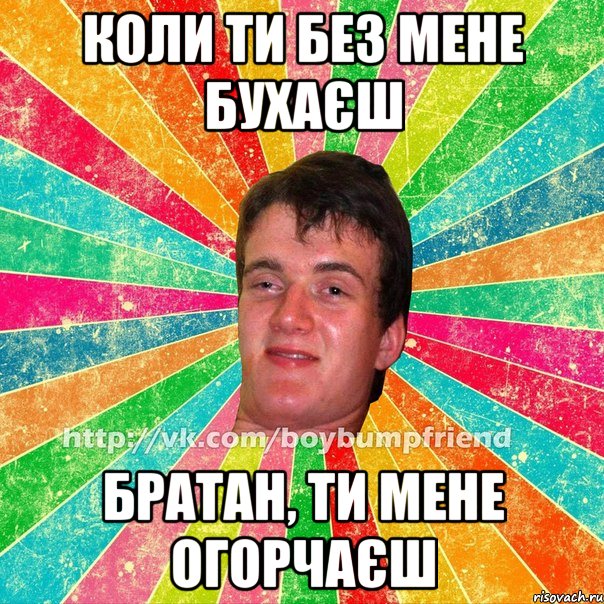 коли ти без мене бухаєш братан, ти мене огорчаєш