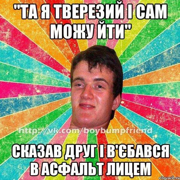 "та я тверезий і сам можу йти" Сказав друг і в'єбався в асфальт лицем