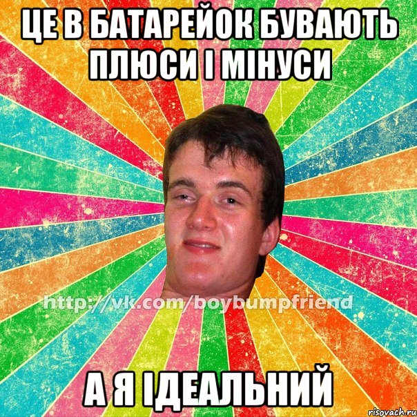 це в батарейок бувають плюси і мінуси а я ідеальний