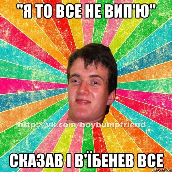 "я то все не вип'ю" сказав і в'їбенев все