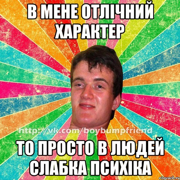 в мене отлічний характер то просто в людей слабка психіка