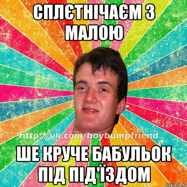 сплєтнічаєм з малою ше круче бабульок під під'їздом
