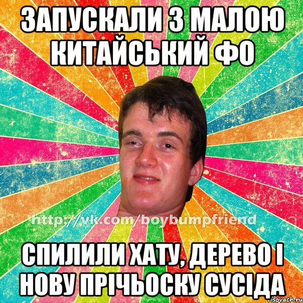 запускали з малою китайський фо спилили хату, дерево і нову прічьоску сусіда
