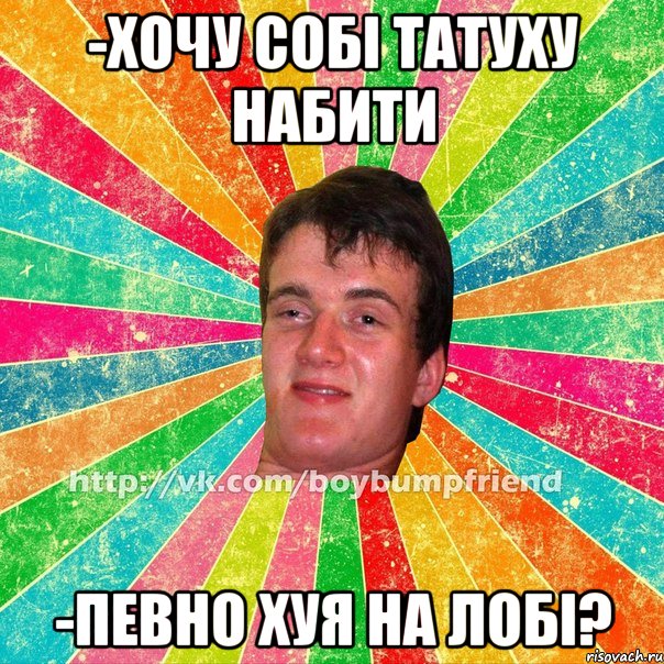 -хочу собі татуху набити -певно хуя на лобі?