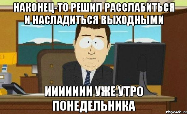 Наконец-то решил расслабиться и насладиться выходными иииииии уже утро понедельника, Мем иии все пропало