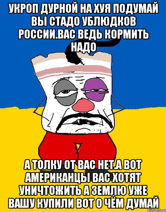 Укроп дурной на хуя подумай вы стадо ублюдков россии.вас ведь кормить надо А толку от вас нет.а вот американцы вас хотят уничтожить а землю уже вашу купили вот о чём думай, Мем Западенец - тухлое сало