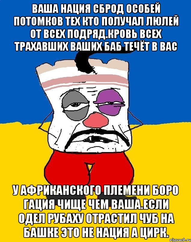 Ваша нация сброд особей потомков тех кто получал люлей от всех подряд.кровь всех трахавших ваших баб течёт в вас У африканского племени боро гация чище чем ваша.если одел рубаху отрастил чуб на башке это не нация а цирк., Мем Западенец - тухлое сало