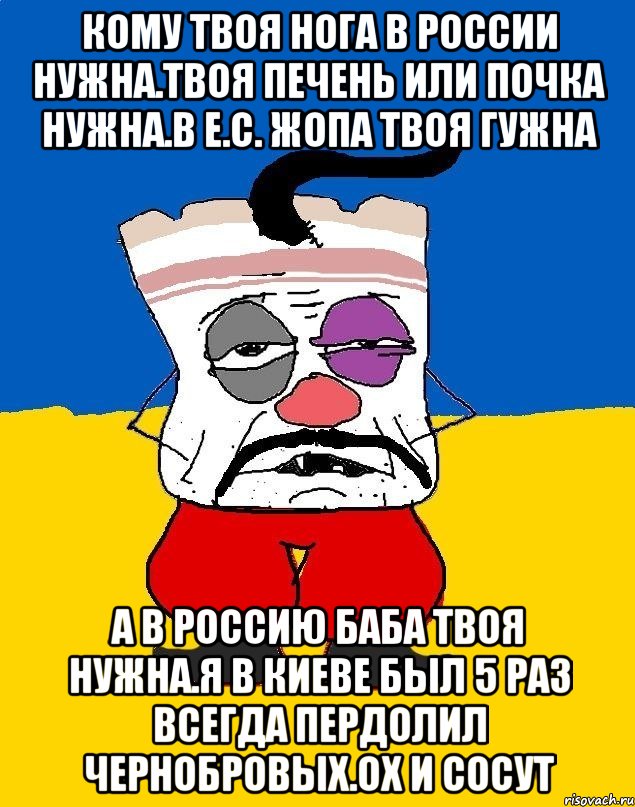 Кому твоя нога в россии нужна.твоя печень или почка нужна.в е.с. жопа твоя гужна А в россию баба твоя нужна.я в киеве был 5 раз всегда пердолил чернобровых.ох и сосут, Мем Западенец - тухлое сало