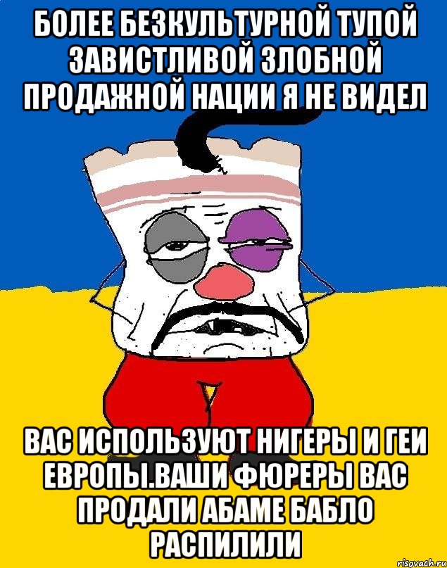 Более безкультурной тупой завистливой злобной продажной нации я не видел Вас используют нигеры и геи европы.ваши фюреры вас продали абаме бабло распилили, Мем Западенец - тухлое сало